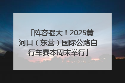 阵容强大！2025黄河口（东营）国际公路自行车赛本周末举行