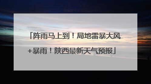 阵雨马上到！局地雷暴大风+暴雨！陕西最新天气预报
