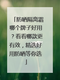 防晒隔离霜哪个牌子好用？看看哪款更有效，精选好用防晒等你选