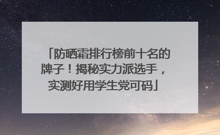 防晒霜排行榜前十名的牌子！揭秘实力派选手，实测好用学生党可码