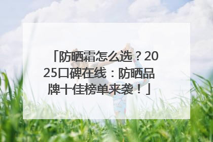 防晒霜怎么选？2025口碑在线：防晒品牌十佳榜单来袭！