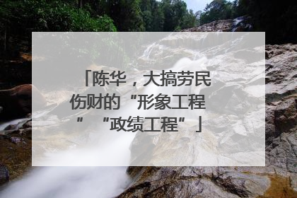 陈华，大搞劳民伤财的“形象工程”“政绩工程”