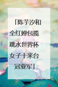 陈芋汐和全红婵包揽跳水世界杯女子十米台冠亚军