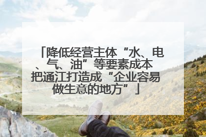 降低经营主体“水、电、气、油”等要素成本 把通江打造成“企业容易做生意的地方”
