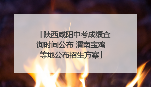 陕西咸阳中考成绩查询时间公布 渭南宝鸡等地公布招生方案
