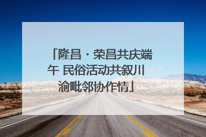 隆昌・荣昌共庆端午 民俗活动共叙川渝毗邻协作情