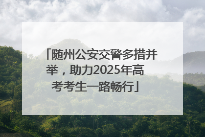 随州公安交警多措并举，助力2025年高考考生一路畅行