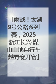 雨战！太湖9号公路系列赛，2025浙江长兴·煤山山地自行车越野赛开赛