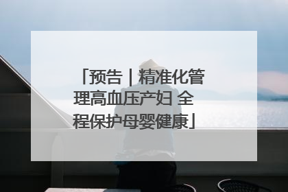 预告｜精准化管理高血压产妇 全程保护母婴健康