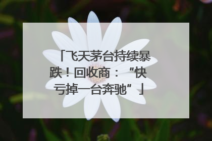 飞天茅台持续暴跌！回收商：“快亏掉一台奔驰”