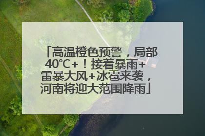 高温橙色预警，局部40℃+！接着暴雨+雷暴大风+冰雹来袭，河南将迎大范围降雨