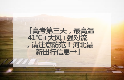 高考第三天，最高温41℃+大风+强对流，请注意防范！河北最新出行信息→