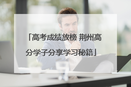 高考成绩放榜 荆州高分学子分享学习秘籍
