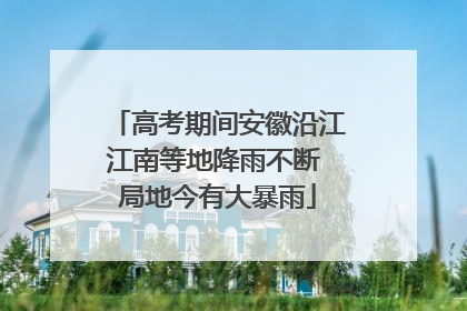 高考期间安徽沿江江南等地降雨不断 局地今有大暴雨