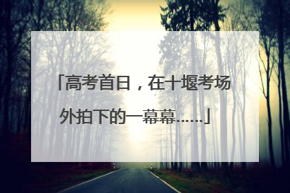 高考首日，在十堰考场外拍下的一幕幕……