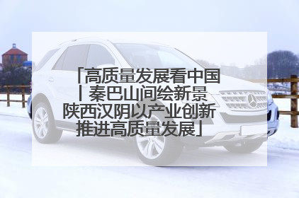 高质量发展看中国丨秦巴山间绘新景 陕西汉阴以产业创新推进高质量发展
