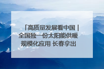 高质量发展看中国｜全国独一份太阳能供暖规模化应用 长春拿出“净月样本”