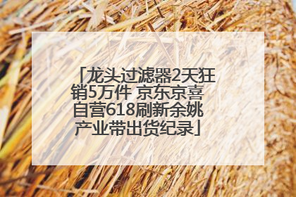 龙头过滤器2天狂销5万件 京东京喜自营618刷新余姚产业带出货纪录