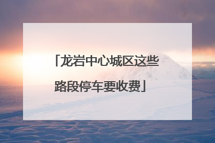龙岩中心城区这些路段停车要收费