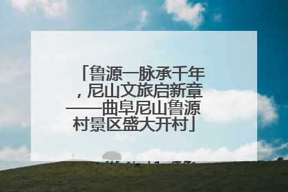 鲁源一脉承千年，尼山文旅启新章——曲阜尼山鲁源村景区盛大开村