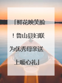 鲜花映笑脸！鲁山县妇联为优秀母亲送上暖心礼