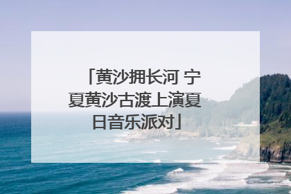 黄沙拥长河 宁夏黄沙古渡上演夏日音乐派对