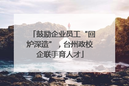 鼓励企业员工“回炉深造”，台州政校企联手育人才