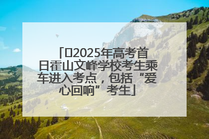﻿2025年高考首日霍山文峰学校考生乘车进入考点，包括“爱心回响”考生