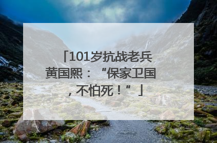 101岁抗战老兵黄国熙：“保家卫国，不怕死！”