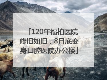 120年福柏医院修旧如旧，8月底变身口腔医院办公楼
