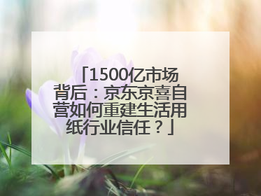 1500亿市场背后：京东京喜自营如何重建生活用纸行业信任？
