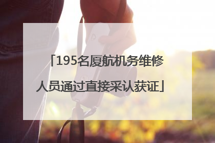 195名厦航机务维修人员通过直接采认获证