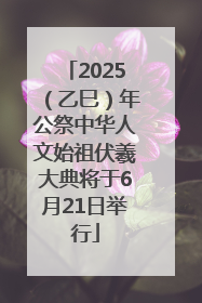2025（乙巳）年公祭中华人文始祖伏羲大典将于6月21日举行