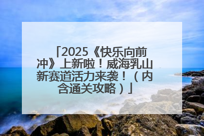 2025《快乐向前冲》上新啦！威海乳山新赛道活力来袭！（内含通关攻略）