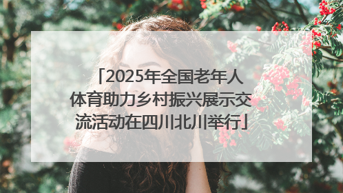 2025年全国老年人体育助力乡村振兴展示交流活动在四川北川举行