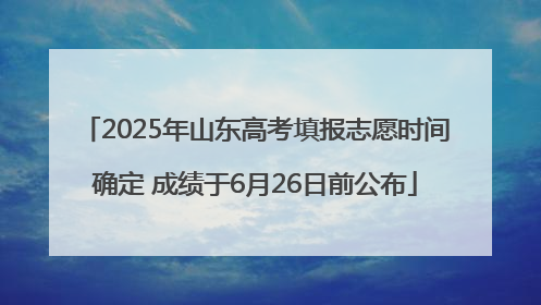 2025年山东高考填报志愿时间确定 成绩于6月26日前公布