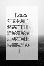 2025年文化和自然遗产日非遗展演展示活动在河北博物院举办