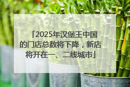 2025年汉堡王中国的门店总数将下降，新店将开在一、二线城市