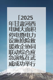 2025年甘肃河西电网大面积停电暨电力设施抢险救援政企协同联动综合应急演练在武威成功举行