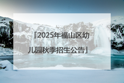 2025年福山区幼儿园秋季招生公告