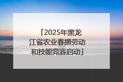 2025年黑龙江省农业春播劳动和技能竞赛启动