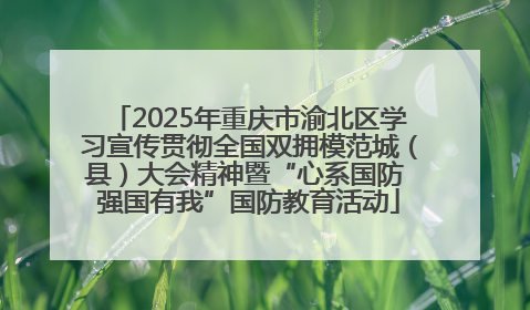 2025年重庆市渝北区学习宣传贯彻全国双拥模范城（县）大会精神暨“心系国防 强国有我”国防教育活动