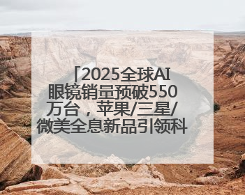2025全球AI眼镜销量预破550万台，苹果/三星/微美全息新品引领科技新潮流