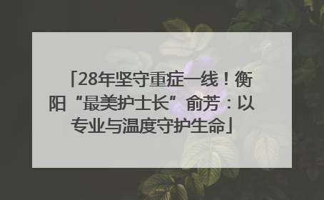 28年坚守重症一线！衡阳“最美护士长”俞芳：以专业与温度守护生命