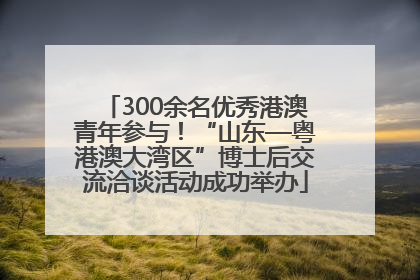 300余名优秀港澳青年参与！“山东—粤港澳大湾区”博士后交流洽谈活动成功举办