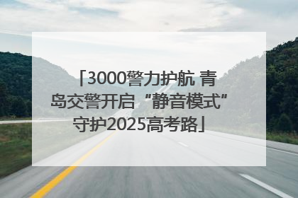 3000警力护航 青岛交警开启“静音模式”守护2025高考路