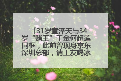 31岁章泽天与34岁“赌王”千金何超莲同框，此前曾现身京东深圳总部，请工友喝冰饮，点了300多杯