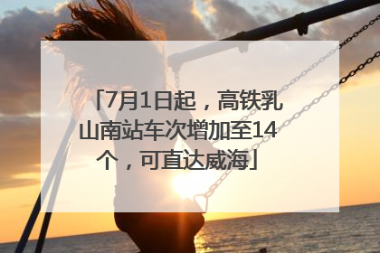 7月1日起，高铁乳山南站车次增加至14个，可直达威海