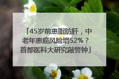 45岁前患脂肪肝，中老年患癌风险增52%？首都医科大研究敲警钟
