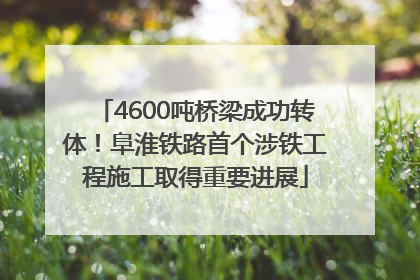 4600吨桥梁成功转体！阜淮铁路首个涉铁工程施工取得重要进展